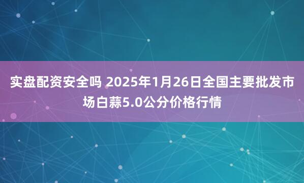 实盘配资安全吗 2025年1月26日全国主要批发市场白蒜5.0公分价格行情