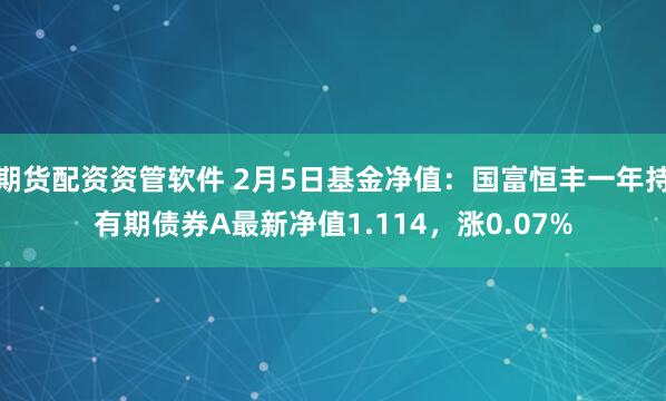 期货配资资管软件 2月5日基金净值：国富恒丰一年持有期债券A最新净值1.114，涨0.07%