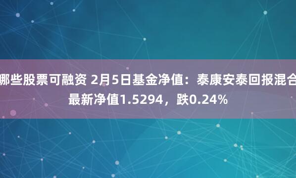 哪些股票可融资 2月5日基金净值：泰康安泰回报混合最新净值1.5294，跌0.24%