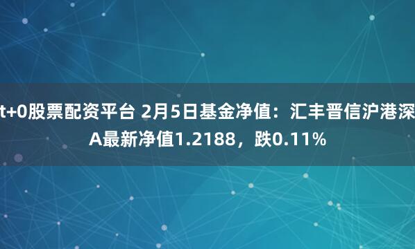 t+0股票配资平台 2月5日基金净值：汇丰晋信沪港深A最新净值1.2188，跌0.11%