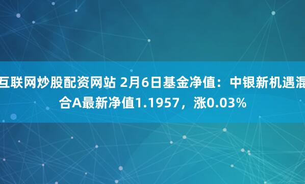 互联网炒股配资网站 2月6日基金净值：中银新机遇混合A最新净值1.1957，涨0.03%