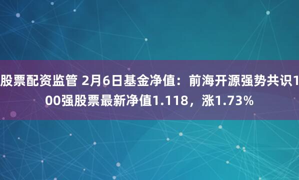 股票配资监管 2月6日基金净值：前海开源强势共识100强股票最新净值1.118，涨1.73%