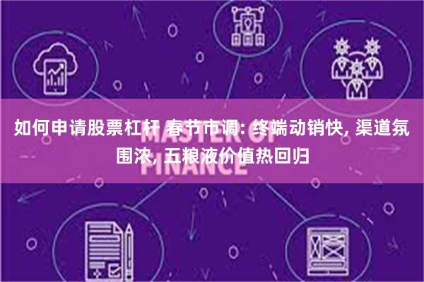 如何申请股票杠杆 春节市调: 终端动销快, 渠道氛围浓, 五粮液价值热回归