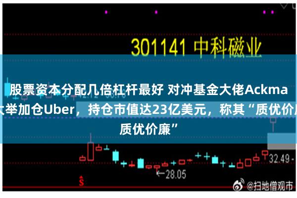 股票资本分配几倍杠杆最好 对冲基金大佬Ackman大举加仓Uber，持仓市值达23亿美元，称其“质优价廉”