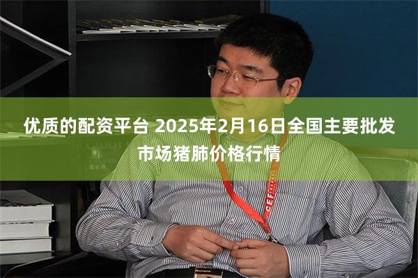 优质的配资平台 2025年2月16日全国主要批发市场猪肺价格行情