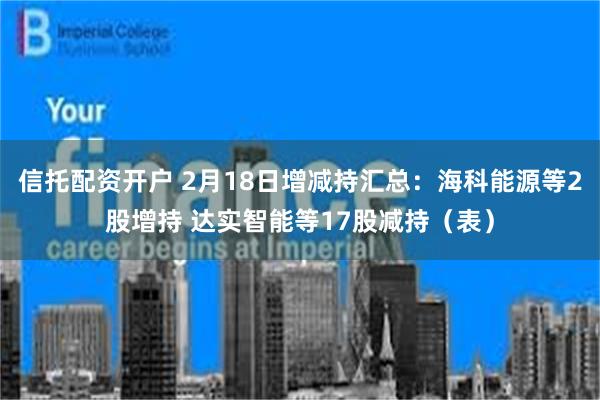 信托配资开户 2月18日增减持汇总：海科能源等2股增持 达实智能等17股减持（表）