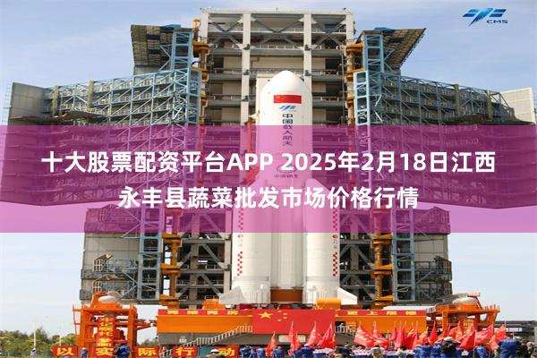 十大股票配资平台APP 2025年2月18日江西永丰县蔬菜批发市场价格行情