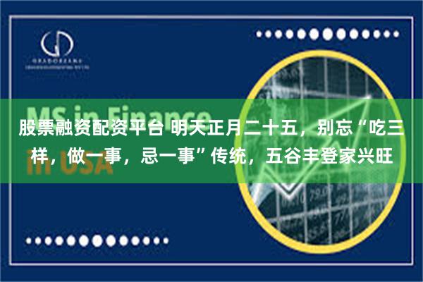 股票融资配资平台 明天正月二十五，别忘“吃三样，做一事，忌一事”传统，五谷丰登家兴旺