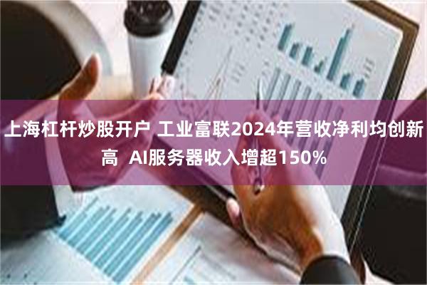 上海杠杆炒股开户 工业富联2024年营收净利均创新高  AI服务器收入增超150%