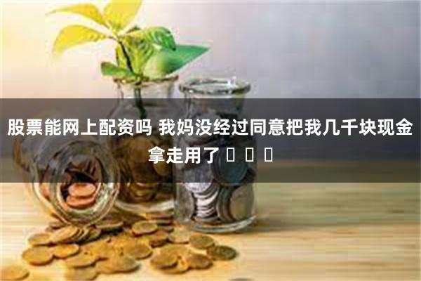 股票能网上配资吗 我妈没经过同意把我几千块现金拿走用了 ​​​