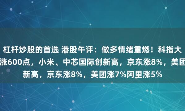 杠杆炒股的首选 港股午评：做多情绪重燃！科指大涨3.69%恒指大涨600点，小米、中芯国际创新高，京东涨8%，美团涨7%阿里涨5%