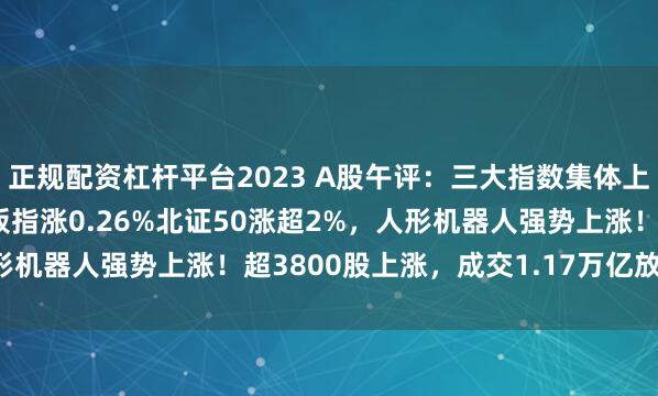 正规配资杠杆平台2023 A股午评：三大指数集体上涨，沪指涨0.5%创业板指涨0.26%北证50涨超2%，人形机器人强势上涨！超3800股上涨，成交1.17万亿放量225亿