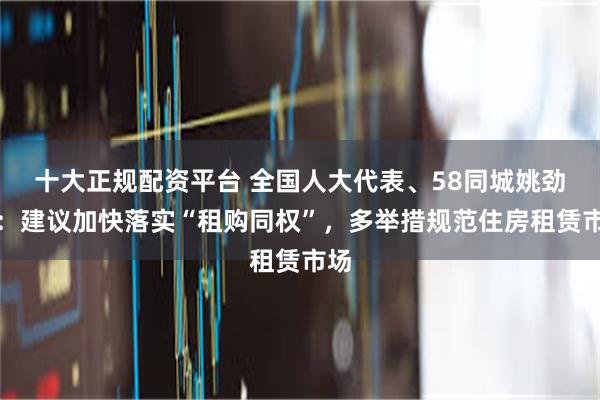 十大正规配资平台 全国人大代表、58同城姚劲波：建议加快落实“租购同权”，多举措规范住房租赁市场