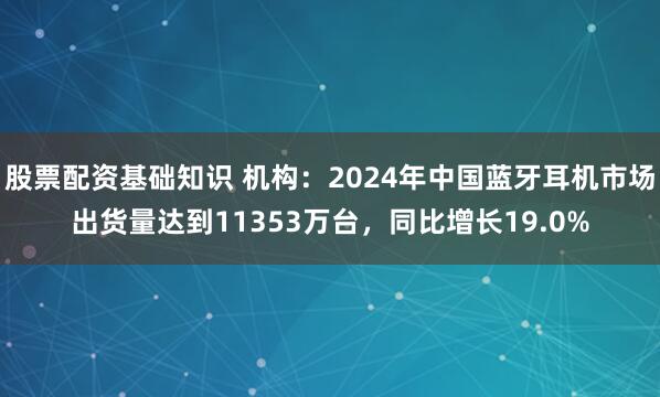 股票配资基础知识 机构：2024年中国蓝牙耳机市场出货量达到11353万台，同比增长19.0%