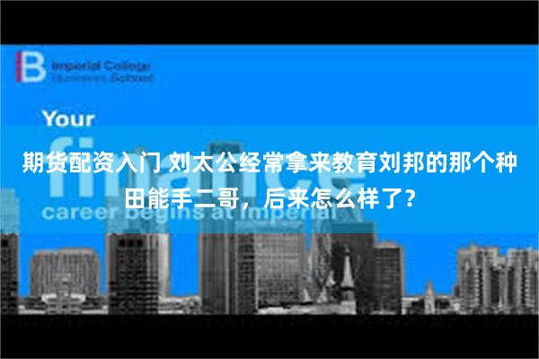 期货配资入门 刘太公经常拿来教育刘邦的那个种田能手二哥，后来怎么样了？