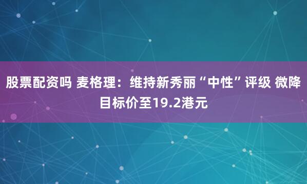 股票配资吗 麦格理：维持新秀丽“中性”评级 微降目标价至19.2港元