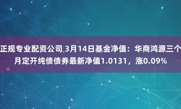 正规专业配资公司 3月14日基金净值：华商鸿源三个月定开纯债债券最新净值1.0131，涨0.09%