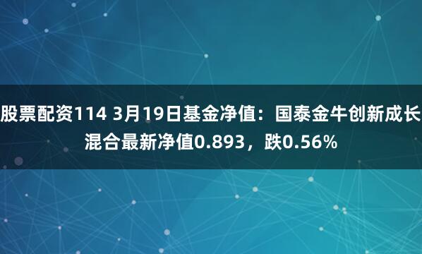 股票配资114 3月19日基金净值：国泰金牛创新成长混合最新净值0.893，跌0.56%